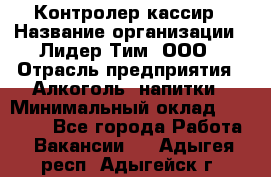 Контролер-кассир › Название организации ­ Лидер Тим, ООО › Отрасль предприятия ­ Алкоголь, напитки › Минимальный оклад ­ 35 000 - Все города Работа » Вакансии   . Адыгея респ.,Адыгейск г.